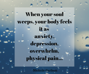 When your soul weeps, your body feels it as anxiety, depression, overwhelm, physical pain... -Nichole Carlson